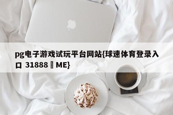 pg电子游戏试玩平台网站{球速体育登录入口 31888▪ME}