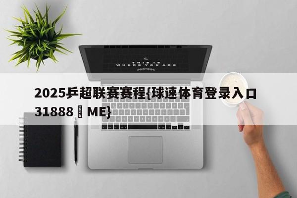 2025乒超联赛赛程{球速体育登录入口 31888▪ME}