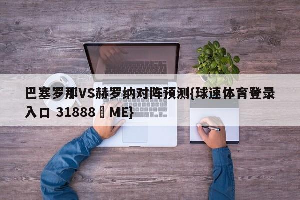 巴塞罗那VS赫罗纳对阵预测{球速体育登录入口 31888▪ME}