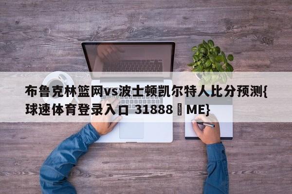 布鲁克林篮网vs波士顿凯尔特人比分预测{球速体育登录入口 31888▪ME}