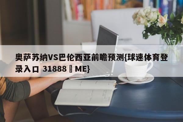 奥萨苏纳VS巴伦西亚前瞻预测{球速体育登录入口 31888▪ME}