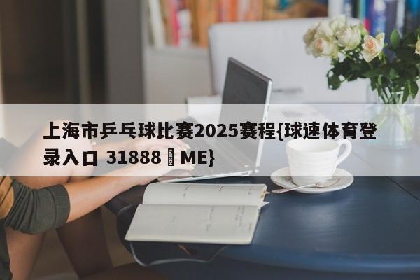 上海市乒乓球比赛2025赛程{球速体育登录入口 31888▪ME}