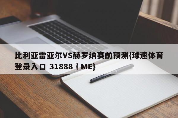 比利亚雷亚尔VS赫罗纳赛前预测{球速体育登录入口 31888▪ME}