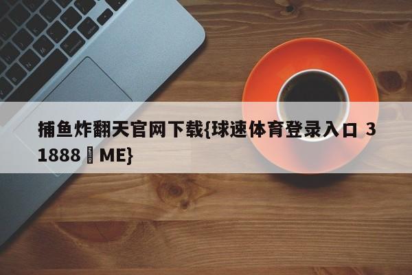 捕鱼炸翻天官网下载{球速体育登录入口 31888▪ME}