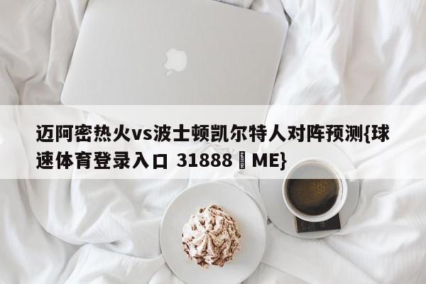 迈阿密热火vs波士顿凯尔特人对阵预测{球速体育登录入口 31888▪ME}