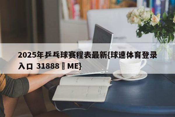 2025年乒乓球赛程表最新{球速体育登录入口 31888▪ME}