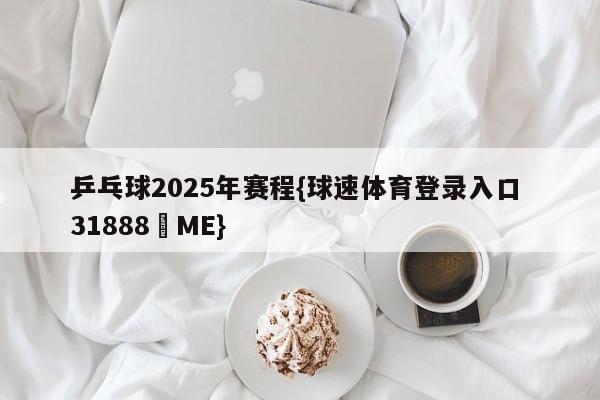 乒乓球2025年赛程{球速体育登录入口 31888▪ME}