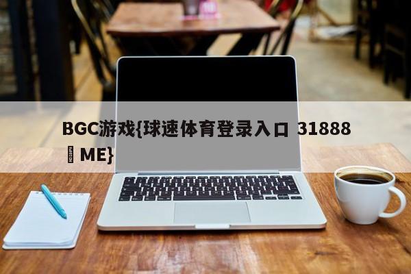 BGC游戏{球速体育登录入口 31888▪ME}