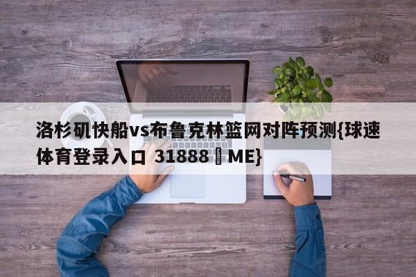 洛杉矶快船vs布鲁克林篮网对阵预测{球速体育登录入口 31888▪ME}