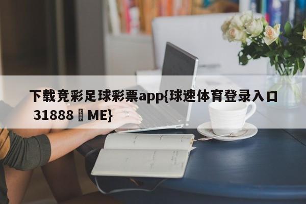 下载竞彩足球彩票app{球速体育登录入口 31888▪ME}