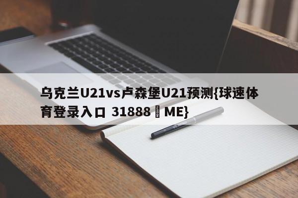 乌克兰U21vs卢森堡U21预测{球速体育登录入口 31888▪ME}