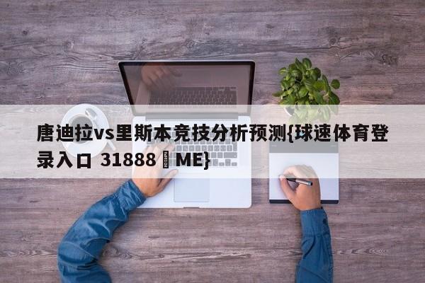 唐迪拉vs里斯本竞技分析预测{球速体育登录入口 31888▪ME}