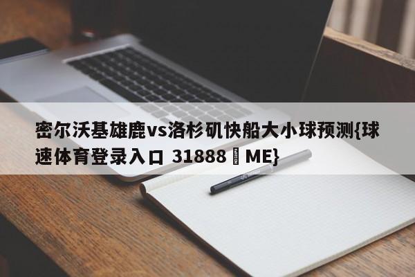 密尔沃基雄鹿vs洛杉矶快船大小球预测{球速体育登录入口 31888▪ME}