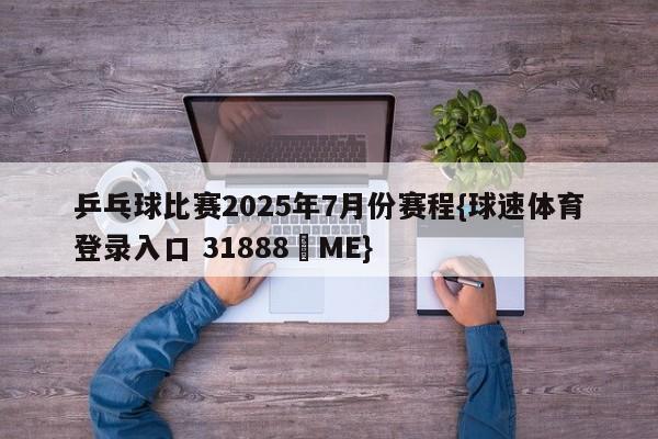 乒乓球比赛2025年7月份赛程{球速体育登录入口 31888▪ME}