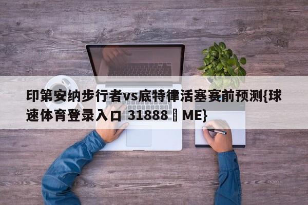 印第安纳步行者vs底特律活塞赛前预测{球速体育登录入口 31888▪ME}