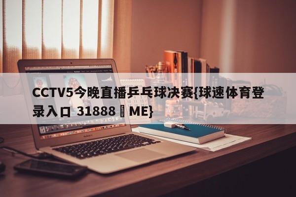 CCTV5今晚直播乒乓球决赛{球速体育登录入口 31888▪ME}