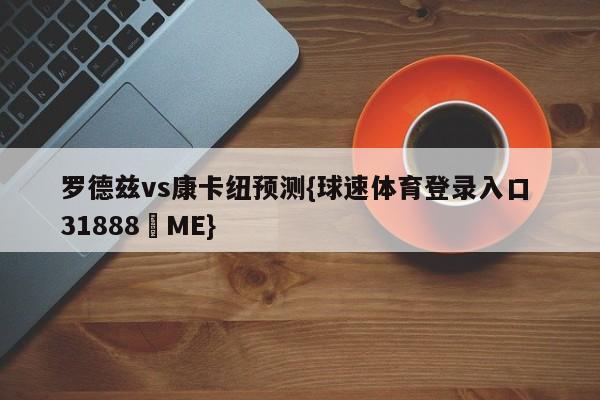 罗德兹vs康卡纽预测{球速体育登录入口 31888▪ME}