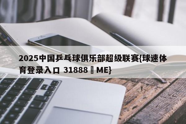 2025中国乒乓球俱乐部超级联赛{球速体育登录入口 31888▪ME}