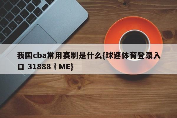 我国cba常用赛制是什么{球速体育登录入口 31888▪ME}