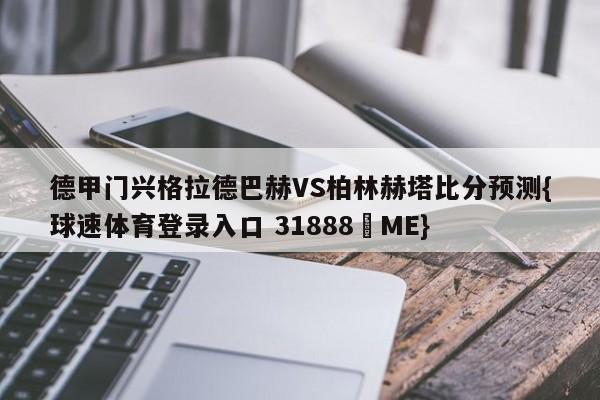 德甲门兴格拉德巴赫VS柏林赫塔比分预测{球速体育登录入口 31888▪ME}