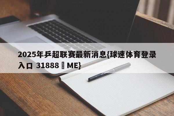 2025年乒超联赛最新消息{球速体育登录入口 31888▪ME}