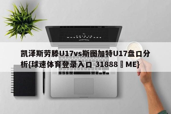 凯泽斯劳滕U17vs斯图加特U17盘口分析{球速体育登录入口 31888▪ME}