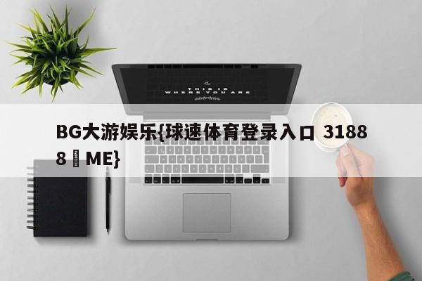 BG大游娱乐{球速体育登录入口 31888▪ME}