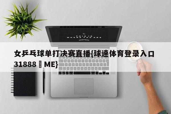 女乒乓球单打决赛直播{球速体育登录入口 31888▪ME}