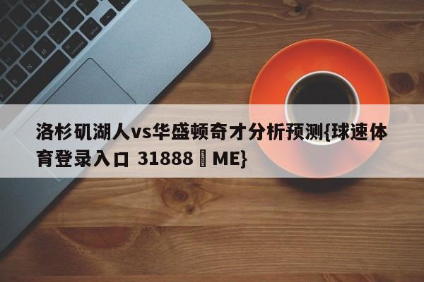 洛杉矶湖人vs华盛顿奇才分析预测{球速体育登录入口 31888▪ME}