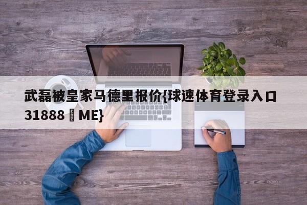 武磊被皇家马德里报价{球速体育登录入口 31888▪ME}