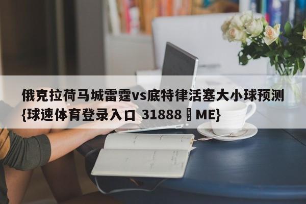 俄克拉荷马城雷霆vs底特律活塞大小球预测{球速体育登录入口 31888▪ME}