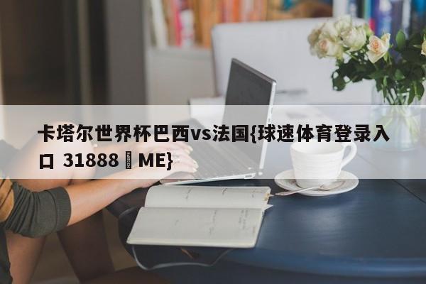 卡塔尔世界杯巴西vs法国{球速体育登录入口 31888▪ME}