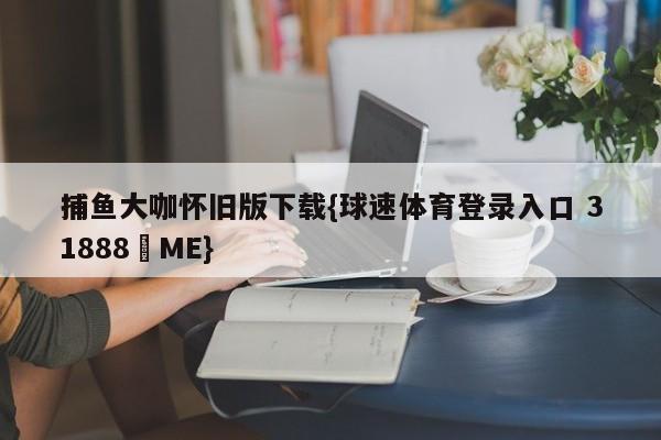 捕鱼大咖怀旧版下载{球速体育登录入口 31888▪ME}