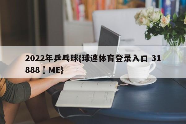 2022年乒乓球{球速体育登录入口 31888▪ME}