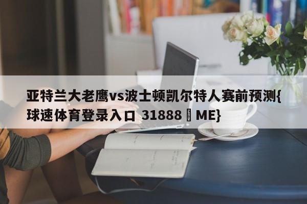 亚特兰大老鹰vs波士顿凯尔特人赛前预测{球速体育登录入口 31888▪ME}