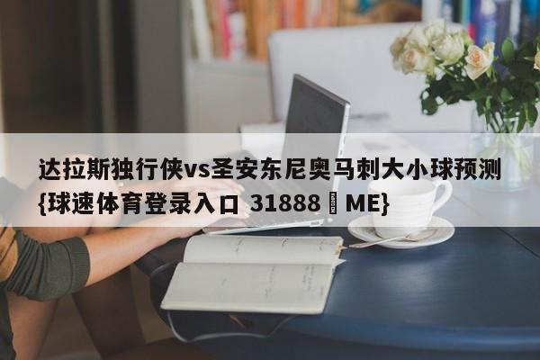 达拉斯独行侠vs圣安东尼奥马刺大小球预测{球速体育登录入口 31888▪ME}