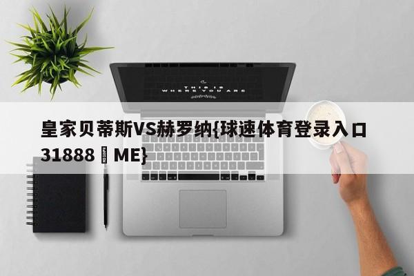 皇家贝蒂斯VS赫罗纳{球速体育登录入口 31888▪ME}