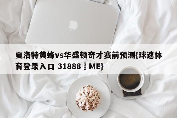 夏洛特黄蜂vs华盛顿奇才赛前预测{球速体育登录入口 31888▪ME}