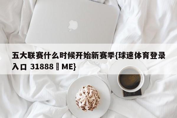 五大联赛什么时候开始新赛季{球速体育登录入口 31888▪ME}