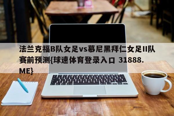 法兰克福B队女足vs慕尼黑拜仁女足II队赛前预测{球速体育登录入口 31888.ME}