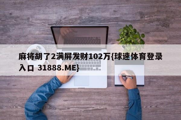 麻将胡了2满屏发财102万{球速体育登录入口 31888.ME}