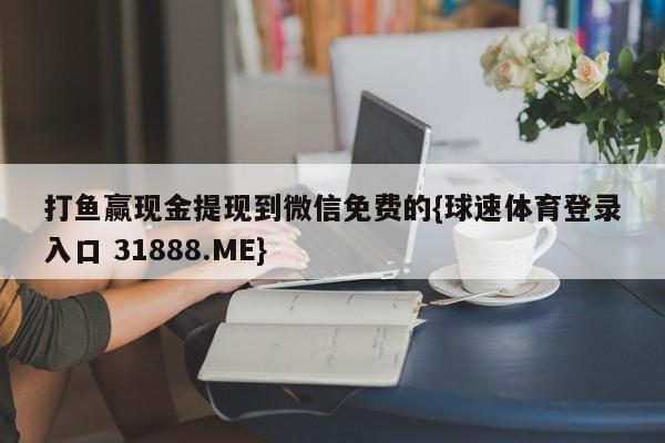 打鱼赢现金提现到微信免费的{球速体育登录入口 31888.ME}