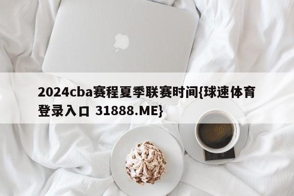 2024cba赛程夏季联赛时间{球速体育登录入口 31888.ME}