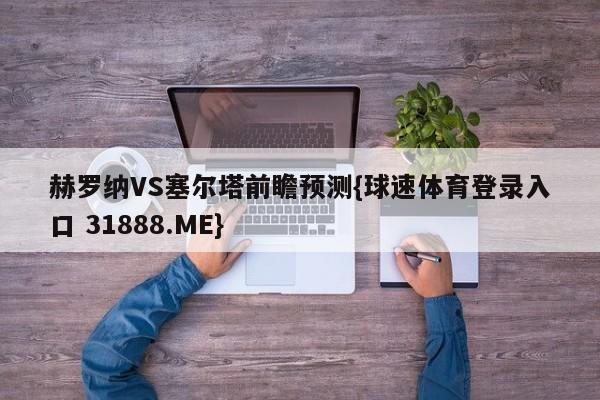 赫罗纳VS塞尔塔前瞻预测{球速体育登录入口 31888.ME}