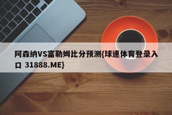 阿森纳VS富勒姆比分预测{球速体育登录入口 31888.ME}