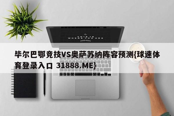 毕尔巴鄂竞技VS奥萨苏纳阵容预测{球速体育登录入口 31888.ME}