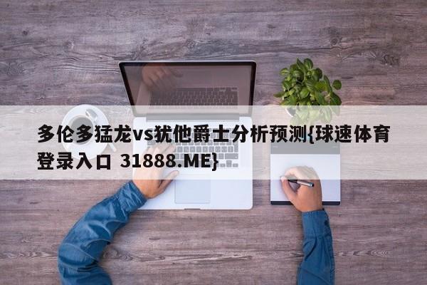 多伦多猛龙vs犹他爵士分析预测{球速体育登录入口 31888.ME}