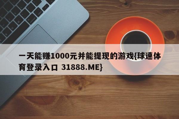 一天能赚1000元并能提现的游戏{球速体育登录入口 31888.ME}