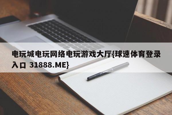 电玩城电玩网络电玩游戏大厅{球速体育登录入口 31888.ME}