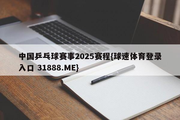 中国乒乓球赛事2025赛程{球速体育登录入口 31888.ME}